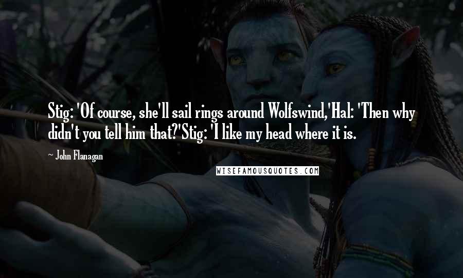 John Flanagan Quotes: Stig: 'Of course, she'll sail rings around Wolfswind,'Hal: 'Then why didn't you tell him that?'Stig: 'I like my head where it is.