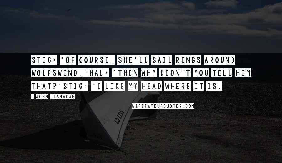 John Flanagan Quotes: Stig: 'Of course, she'll sail rings around Wolfswind,'Hal: 'Then why didn't you tell him that?'Stig: 'I like my head where it is.
