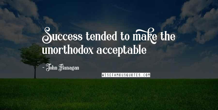 John Flanagan Quotes: Success tended to make the unorthodox acceptable