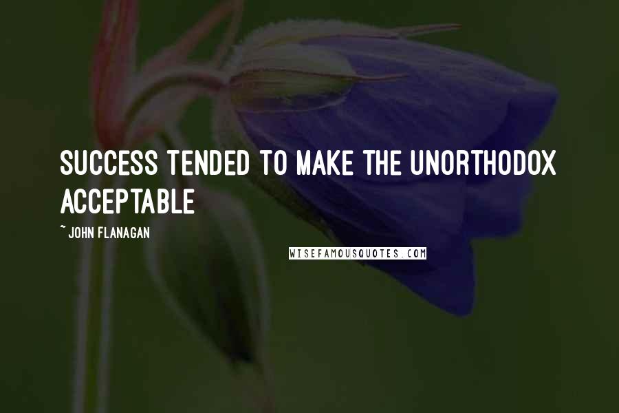 John Flanagan Quotes: Success tended to make the unorthodox acceptable