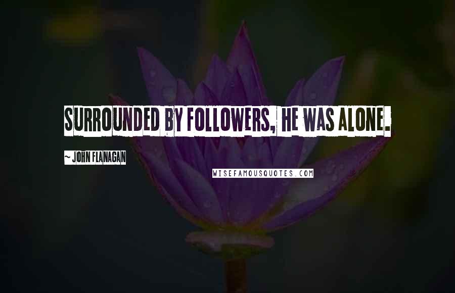 John Flanagan Quotes: Surrounded by followers, he was alone.