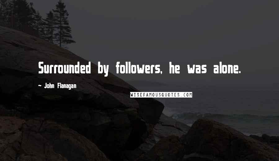 John Flanagan Quotes: Surrounded by followers, he was alone.