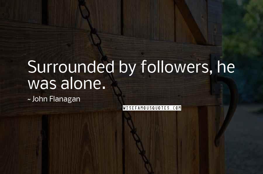 John Flanagan Quotes: Surrounded by followers, he was alone.