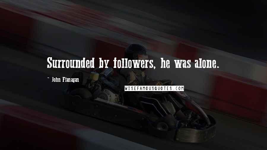 John Flanagan Quotes: Surrounded by followers, he was alone.