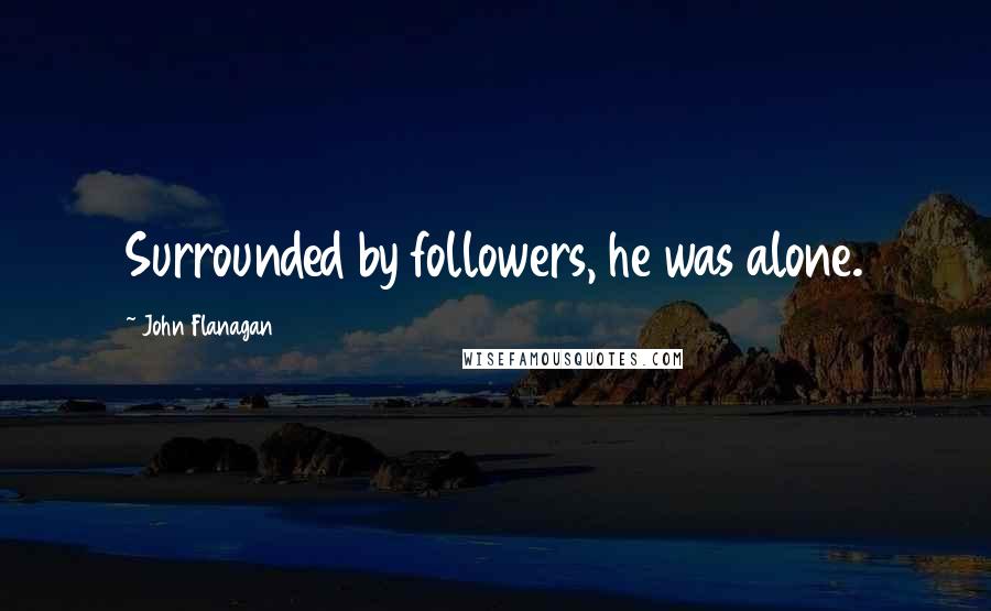 John Flanagan Quotes: Surrounded by followers, he was alone.