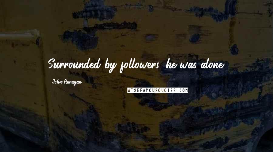 John Flanagan Quotes: Surrounded by followers, he was alone.