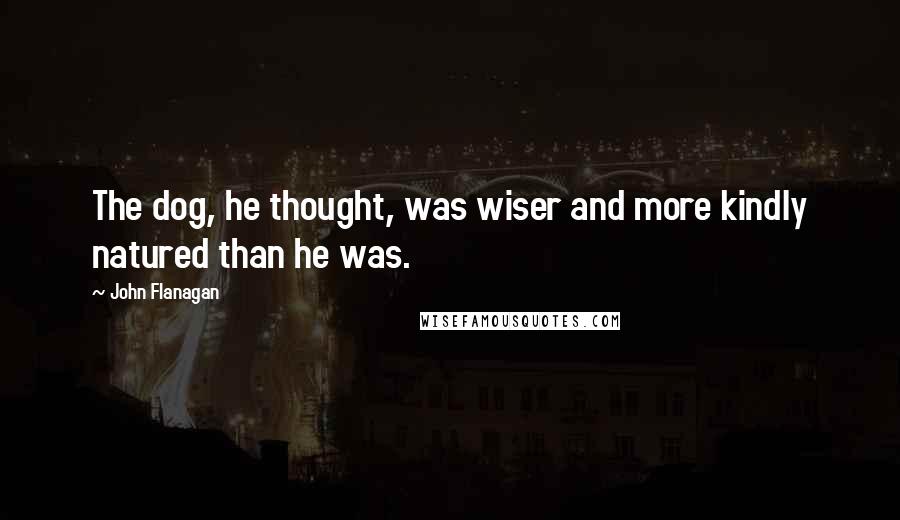 John Flanagan Quotes: The dog, he thought, was wiser and more kindly natured than he was.