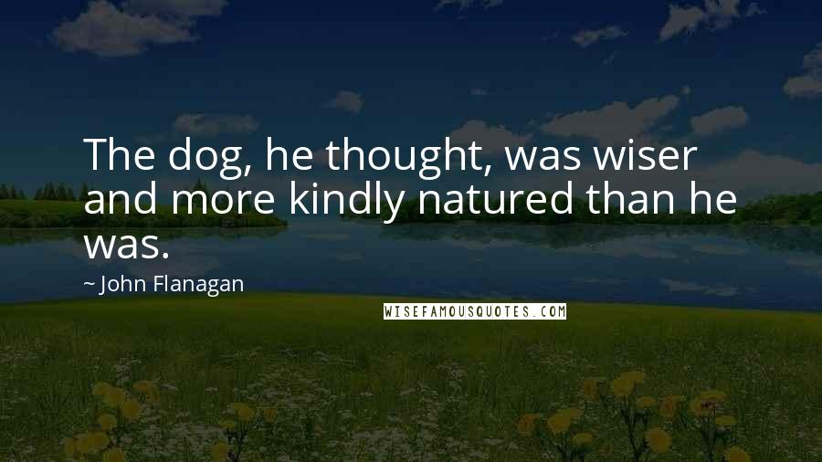 John Flanagan Quotes: The dog, he thought, was wiser and more kindly natured than he was.