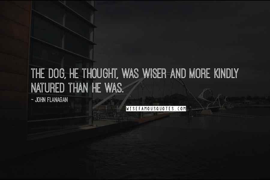 John Flanagan Quotes: The dog, he thought, was wiser and more kindly natured than he was.