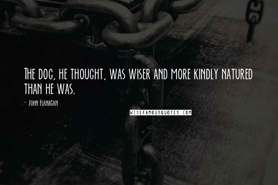 John Flanagan Quotes: The dog, he thought, was wiser and more kindly natured than he was.