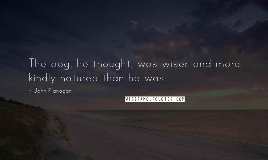 John Flanagan Quotes: The dog, he thought, was wiser and more kindly natured than he was.