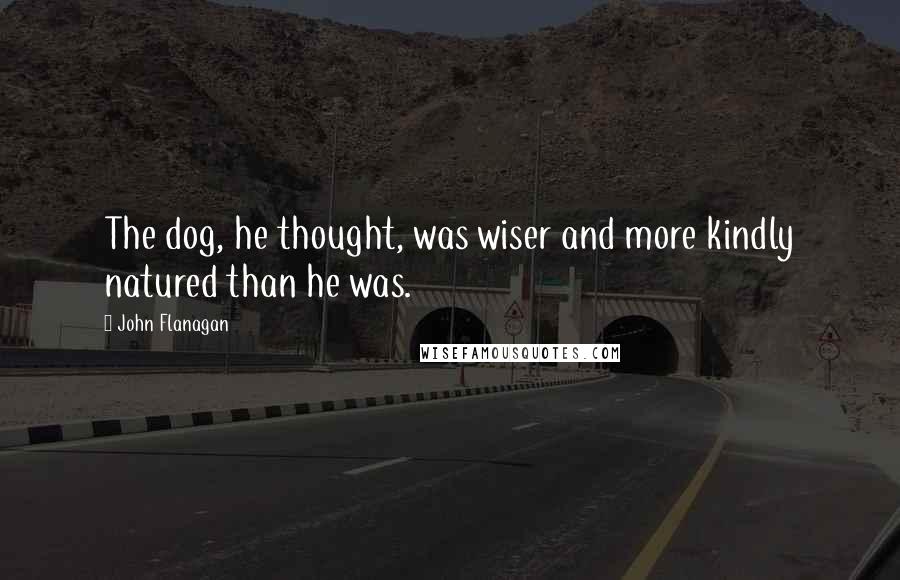 John Flanagan Quotes: The dog, he thought, was wiser and more kindly natured than he was.