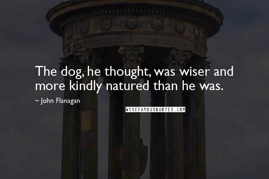 John Flanagan Quotes: The dog, he thought, was wiser and more kindly natured than he was.