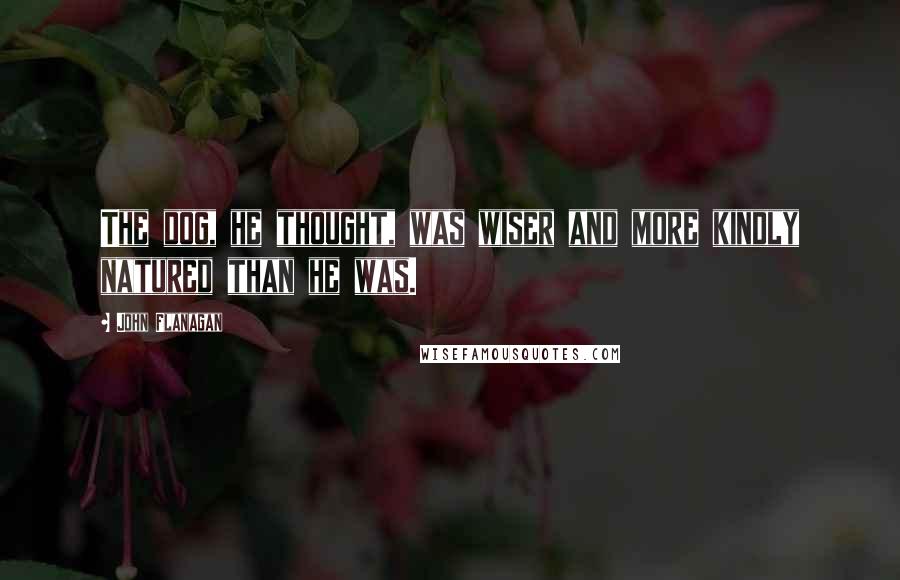 John Flanagan Quotes: The dog, he thought, was wiser and more kindly natured than he was.