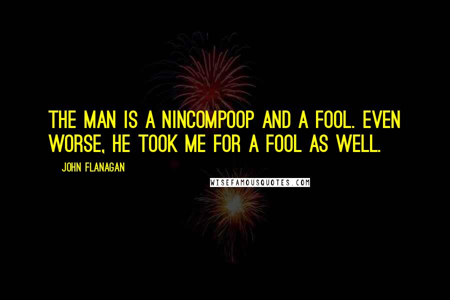 John Flanagan Quotes: The man is a nincompoop and a fool. Even worse, he took me for a fool as well.