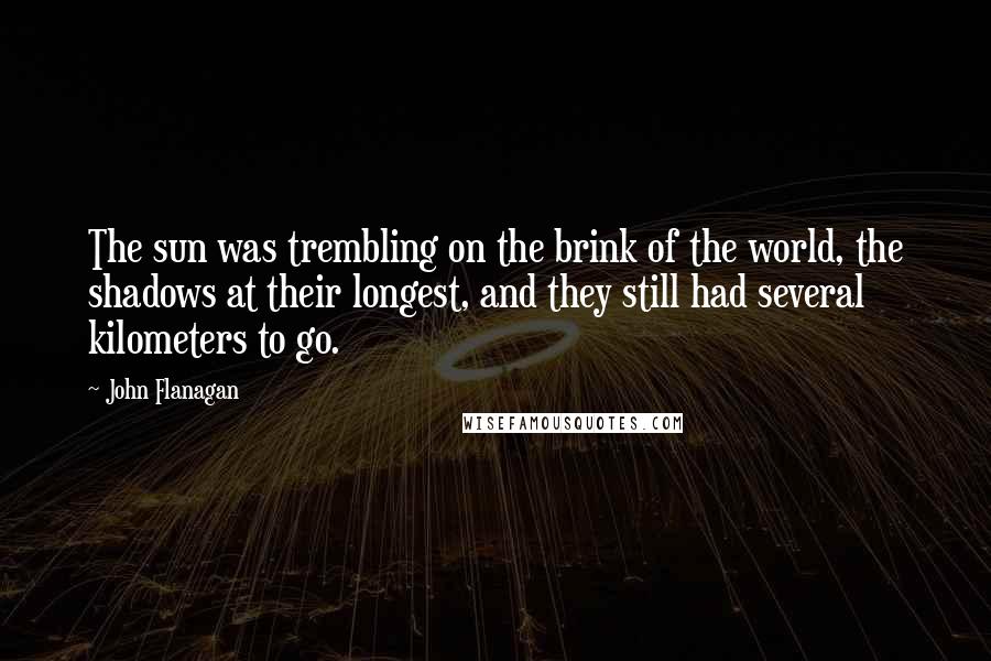 John Flanagan Quotes: The sun was trembling on the brink of the world, the shadows at their longest, and they still had several kilometers to go.