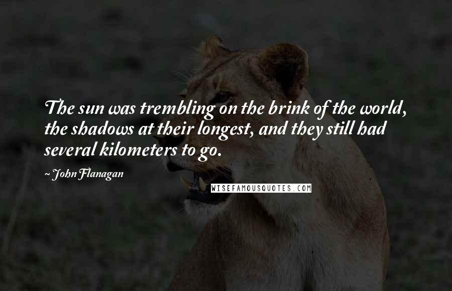 John Flanagan Quotes: The sun was trembling on the brink of the world, the shadows at their longest, and they still had several kilometers to go.