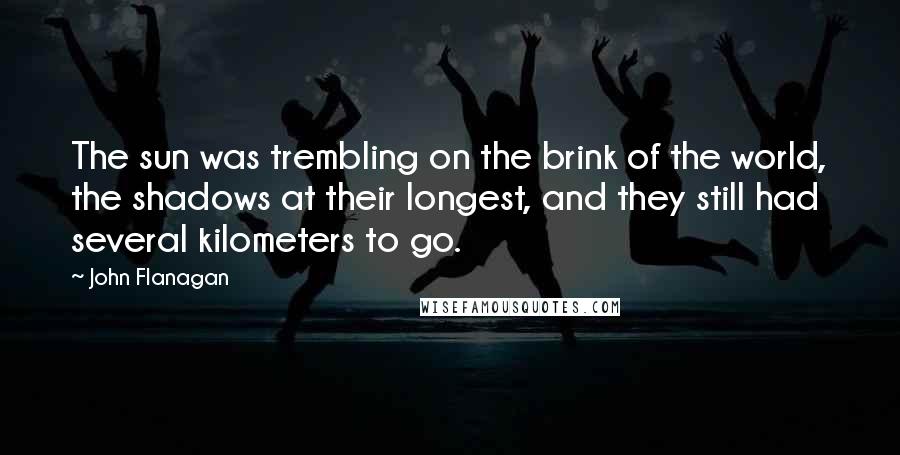 John Flanagan Quotes: The sun was trembling on the brink of the world, the shadows at their longest, and they still had several kilometers to go.