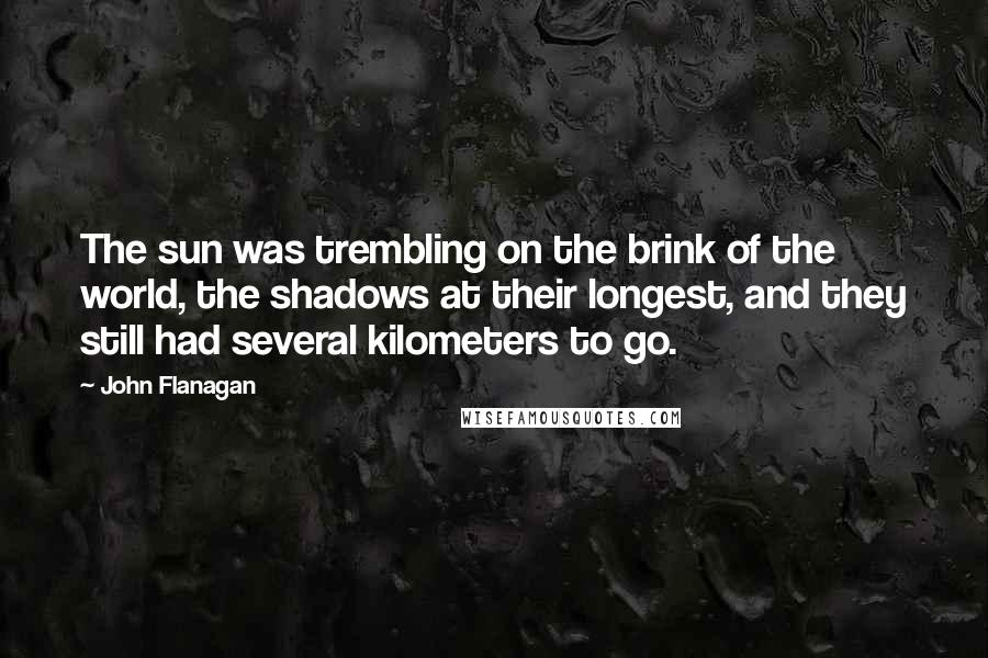 John Flanagan Quotes: The sun was trembling on the brink of the world, the shadows at their longest, and they still had several kilometers to go.