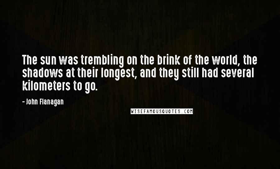 John Flanagan Quotes: The sun was trembling on the brink of the world, the shadows at their longest, and they still had several kilometers to go.