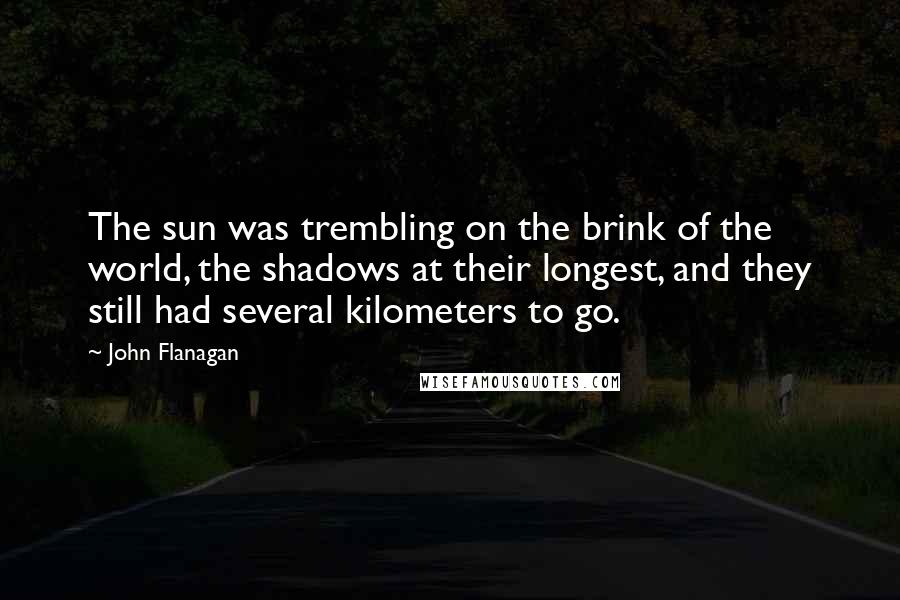 John Flanagan Quotes: The sun was trembling on the brink of the world, the shadows at their longest, and they still had several kilometers to go.