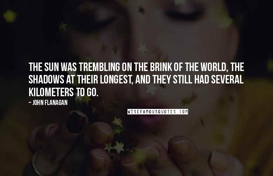 John Flanagan Quotes: The sun was trembling on the brink of the world, the shadows at their longest, and they still had several kilometers to go.