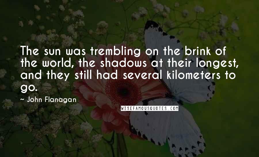 John Flanagan Quotes: The sun was trembling on the brink of the world, the shadows at their longest, and they still had several kilometers to go.