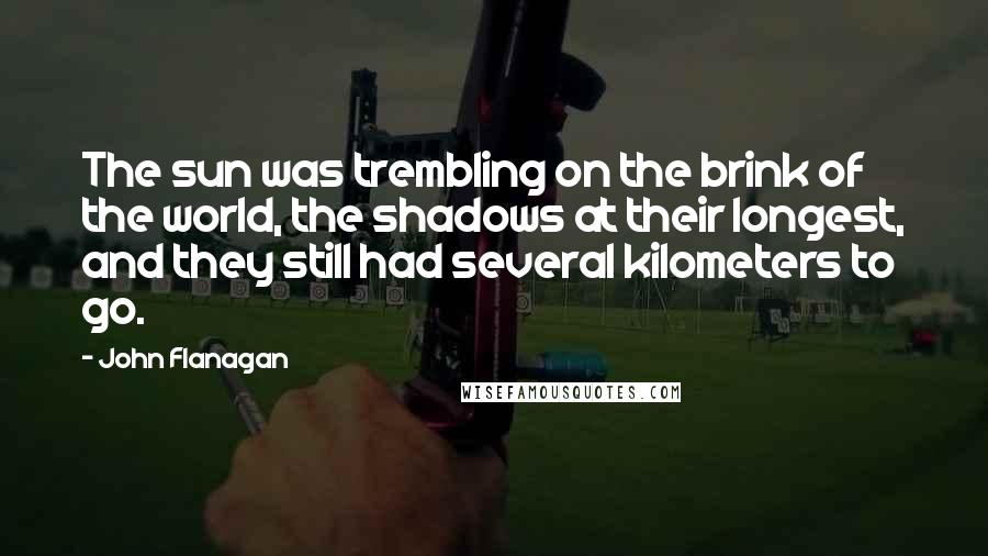 John Flanagan Quotes: The sun was trembling on the brink of the world, the shadows at their longest, and they still had several kilometers to go.