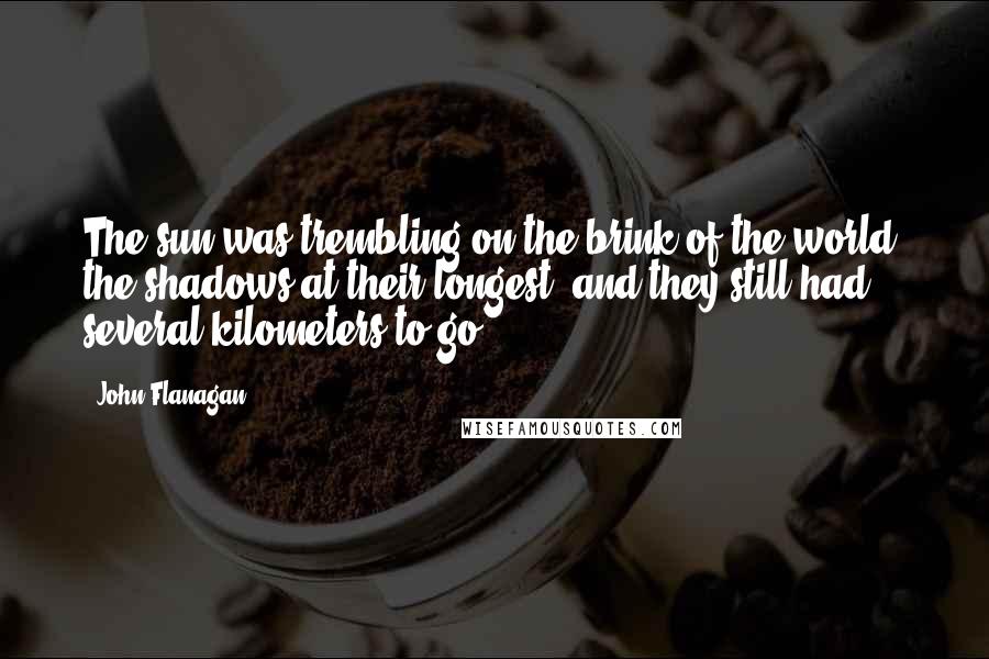 John Flanagan Quotes: The sun was trembling on the brink of the world, the shadows at their longest, and they still had several kilometers to go.