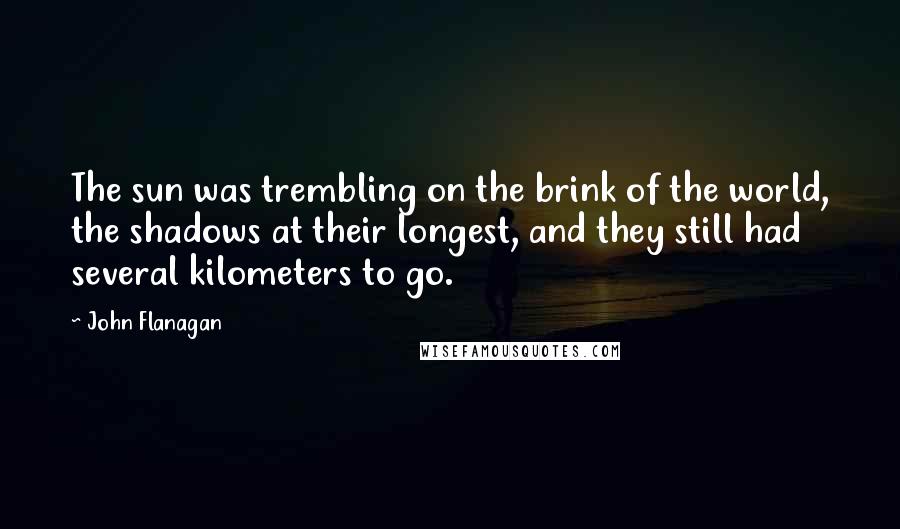 John Flanagan Quotes: The sun was trembling on the brink of the world, the shadows at their longest, and they still had several kilometers to go.