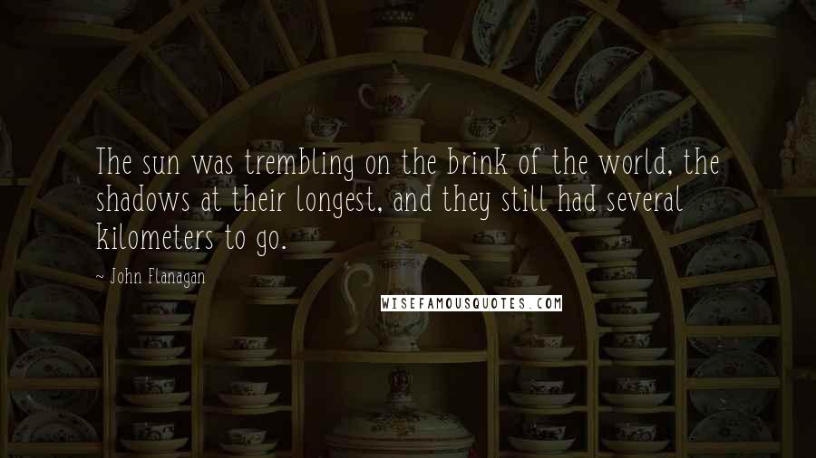 John Flanagan Quotes: The sun was trembling on the brink of the world, the shadows at their longest, and they still had several kilometers to go.