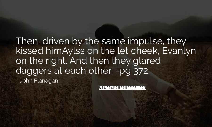 John Flanagan Quotes: Then, driven by the same impulse, they kissed himAylss on the let cheek, Evanlyn on the right. And then they glared daggers at each other. -pg 372