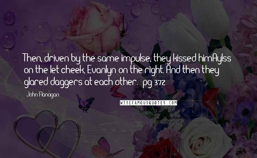 John Flanagan Quotes: Then, driven by the same impulse, they kissed himAylss on the let cheek, Evanlyn on the right. And then they glared daggers at each other. -pg 372