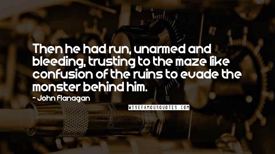 John Flanagan Quotes: Then he had run, unarmed and bleeding, trusting to the maze like confusion of the ruins to evade the monster behind him.