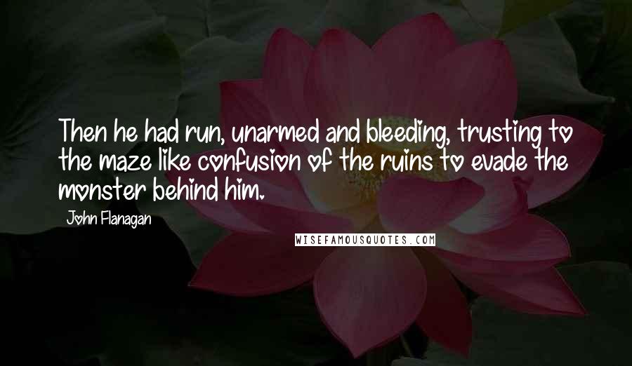 John Flanagan Quotes: Then he had run, unarmed and bleeding, trusting to the maze like confusion of the ruins to evade the monster behind him.