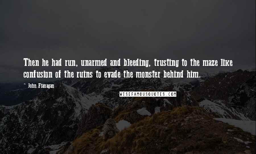 John Flanagan Quotes: Then he had run, unarmed and bleeding, trusting to the maze like confusion of the ruins to evade the monster behind him.