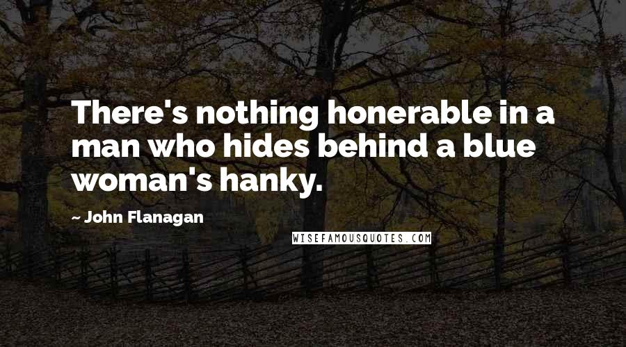 John Flanagan Quotes: There's nothing honerable in a man who hides behind a blue woman's hanky.