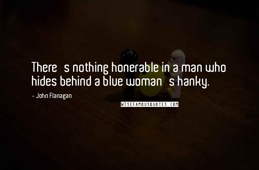 John Flanagan Quotes: There's nothing honerable in a man who hides behind a blue woman's hanky.