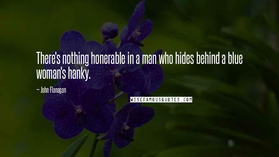 John Flanagan Quotes: There's nothing honerable in a man who hides behind a blue woman's hanky.