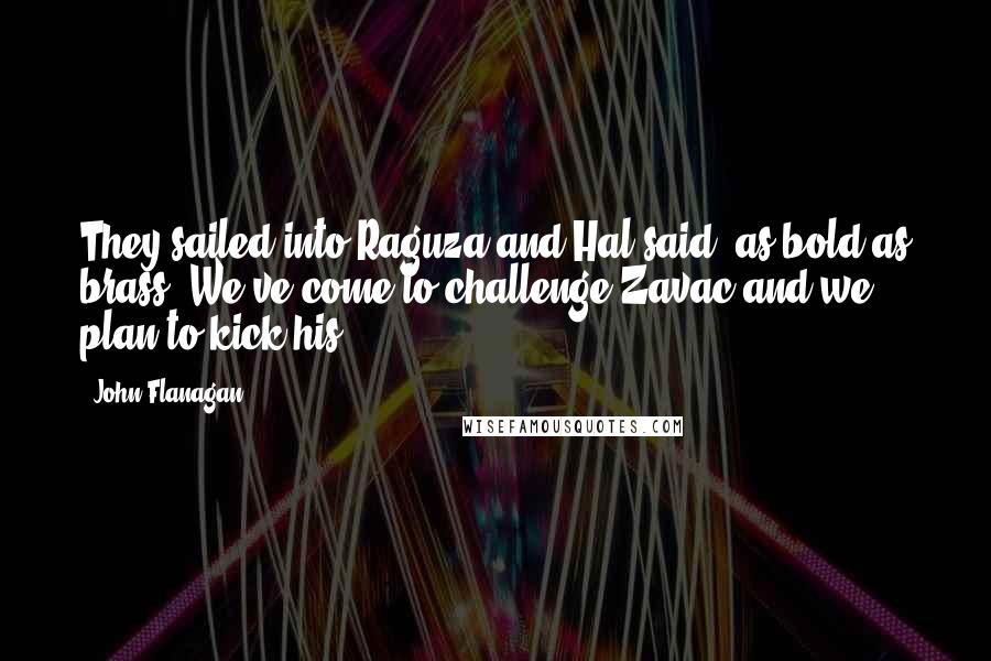 John Flanagan Quotes: They sailed into Raguza and Hal said, as bold as brass, We've come to challenge Zavac and we plan to kick his - 