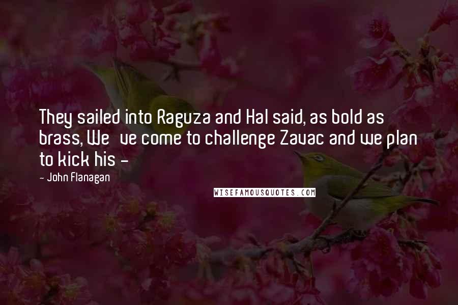 John Flanagan Quotes: They sailed into Raguza and Hal said, as bold as brass, We've come to challenge Zavac and we plan to kick his - 