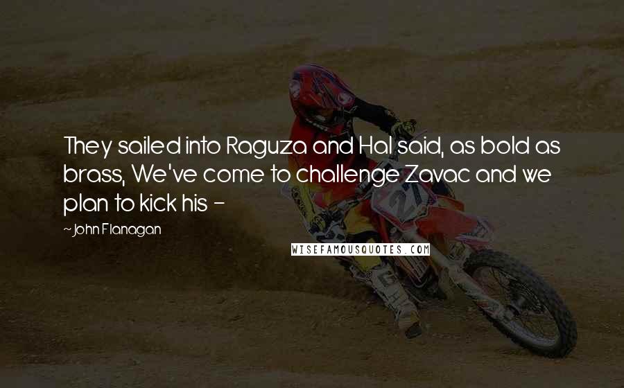 John Flanagan Quotes: They sailed into Raguza and Hal said, as bold as brass, We've come to challenge Zavac and we plan to kick his - 