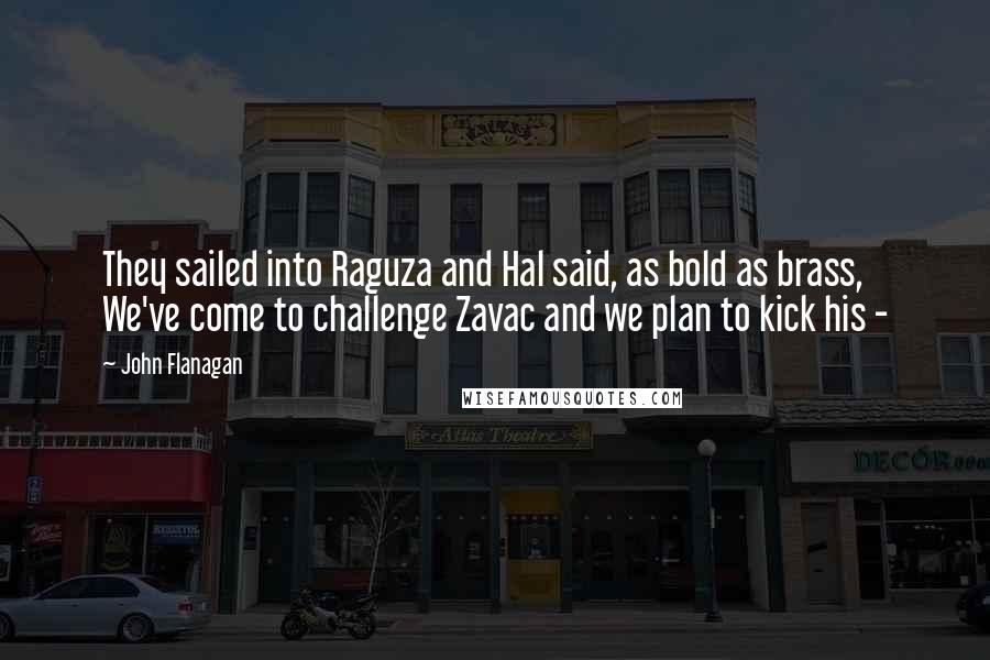 John Flanagan Quotes: They sailed into Raguza and Hal said, as bold as brass, We've come to challenge Zavac and we plan to kick his - 