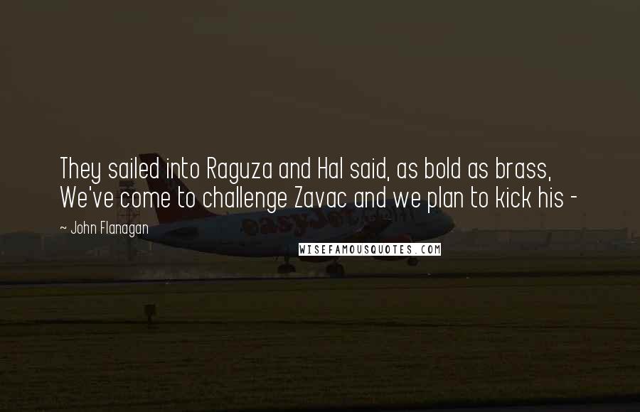 John Flanagan Quotes: They sailed into Raguza and Hal said, as bold as brass, We've come to challenge Zavac and we plan to kick his - 