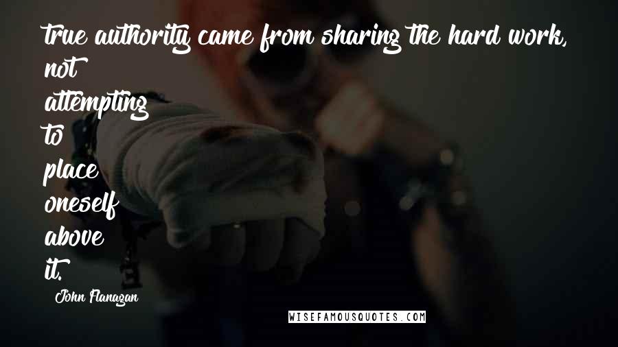John Flanagan Quotes: true authority came from sharing the hard work, not attempting to place oneself above it.