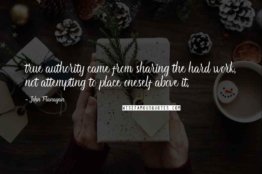 John Flanagan Quotes: true authority came from sharing the hard work, not attempting to place oneself above it.