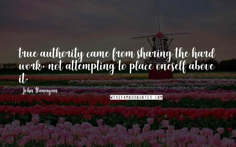 John Flanagan Quotes: true authority came from sharing the hard work, not attempting to place oneself above it.