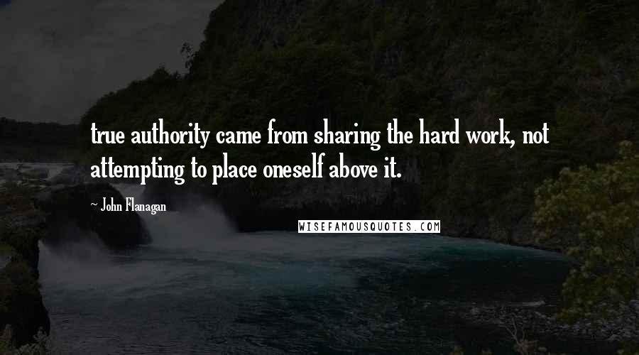 John Flanagan Quotes: true authority came from sharing the hard work, not attempting to place oneself above it.