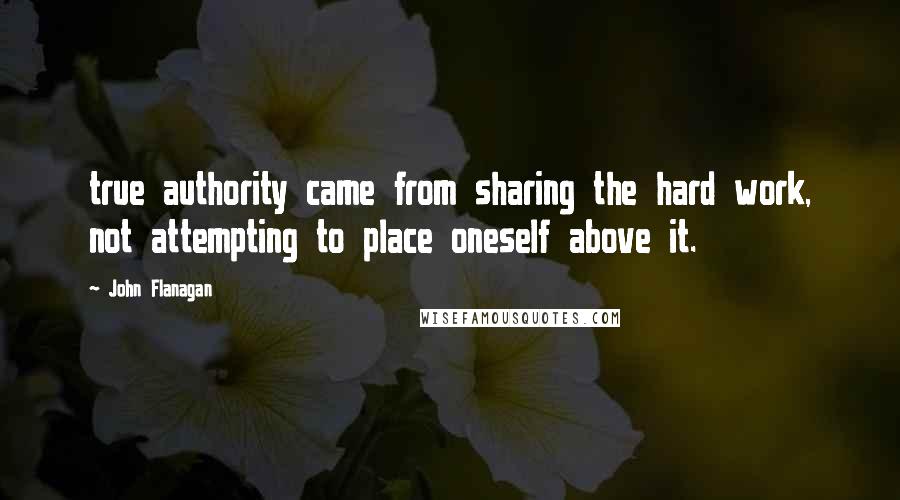 John Flanagan Quotes: true authority came from sharing the hard work, not attempting to place oneself above it.
