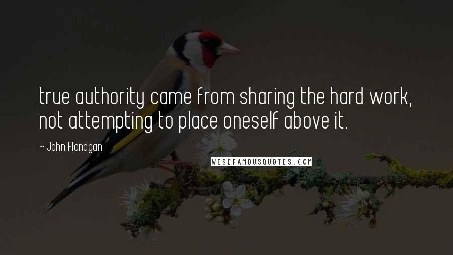 John Flanagan Quotes: true authority came from sharing the hard work, not attempting to place oneself above it.